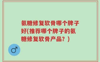 氨糖修复软骨哪个牌子好(推荐哪个牌子的氨糖修复软骨产品？)