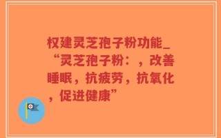 权建灵芝孢子粉功能_“灵芝孢子粉：，改善睡眠，抗疲劳，抗氧化，促进健康”