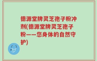 德源堂牌灵芝孢子粉冲剂(德源堂牌灵芝孢子粉——您身体的自然守护)