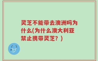 灵芝不能带去澳洲吗为什么(为什么澳大利亚禁止携带灵芝？)
