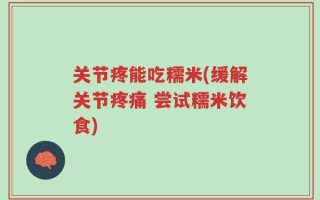 关节疼能吃糯米(缓解关节疼痛 尝试糯米饮食)