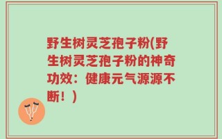 野生树灵芝孢子粉(野生树灵芝孢子粉的神奇功效：健康元气源源不断！)