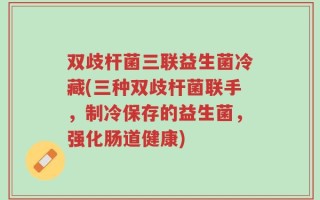 双歧杆菌三联益生菌冷藏(三种双歧杆菌联手，制冷保存的益生菌，强化肠道健康)