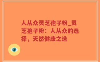 人从众灵芝孢子粉_灵芝孢子粉：人从众的选择，天然健康之选