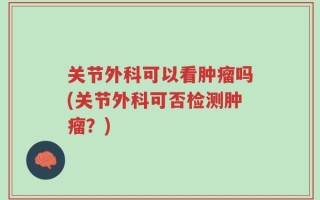 关节外科可以看肿瘤吗(关节外科可否检测肿瘤？)