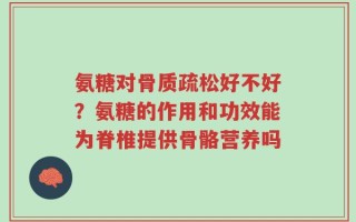 氨糖对骨质疏松好不好？氨糖的作用和功效能为脊椎提供骨骼营养吗