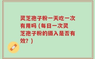 灵芝孢子粉一天吃一次有用吗 (每日一次灵芝孢子粉的摄入是否有效？)
