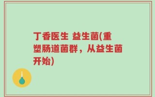 丁香医生 益生菌(重塑肠道菌群，从益生菌开始)
