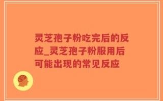 灵芝孢子粉吃完后的反应_灵芝孢子粉服用后可能出现的常见反应