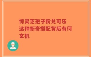 惊灵芝孢子粉兑可乐 这种新奇搭配背后有何玄机