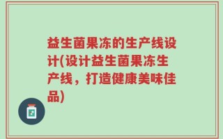 益生菌果冻的生产线设计(设计益生菌果冻生产线，打造健康美味佳品)