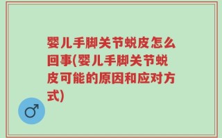 婴儿手脚关节蜕皮怎么回事(婴儿手脚关节蜕皮可能的原因和应对方式)