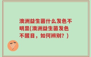 澳洲益生菌什么发色不明显(澳洲益生菌发色不醒目，如何辨别？)