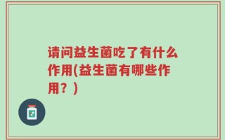 请问益生菌吃了有什么作用(益生菌有哪些作用？)