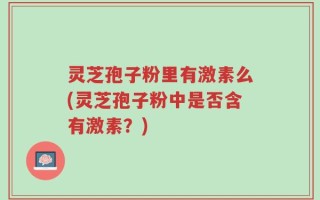 灵芝孢子粉里有激素么(灵芝孢子粉中是否含有激素？)