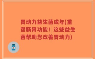 胃动力益生菌成年(重塑肠胃功能！这些益生菌帮助您改善胃动力)