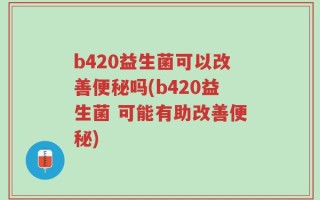 b420益生菌可以改善便秘吗(b420益生菌 可能有助改善便秘)