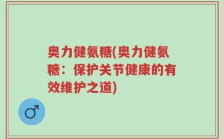 奥力健氨糖(奥力健氨糖：保护关节健康的有效维护之道)