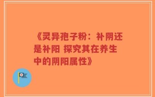 《灵异孢子粉：补阴还是补阳 探究其在养生中的阴阳属性》