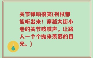关节弹响搞笑(拐杖都能听出来！穿越大街小巷的关节吱吱声，让路人一个个抛来羡慕的目光。)