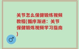关节怎么保健锻炼视频教程(循序渐进：关节保健锻炼视频学习指南)