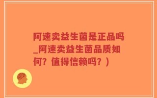 阿速卖益生菌是正品吗_阿速卖益生菌品质如何？值得信赖吗？)