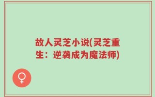 故人灵芝小说(灵芝重生：逆袭成为魔法师)