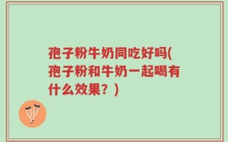 孢子粉牛奶同吃好吗(孢子粉和牛奶一起喝有什么效果？)