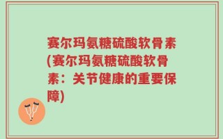 赛尔玛氨糖硫酸软骨素(赛尔玛氨糖硫酸软骨素：关节健康的重要保障)