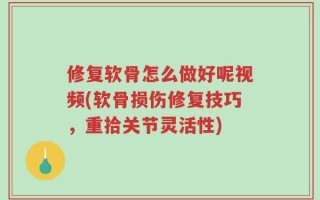 修复软骨怎么做好呢视频(软骨损伤修复技巧，重拾关节灵活性)