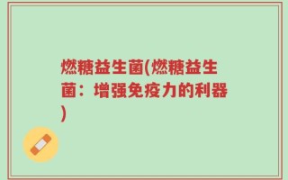 燃糖益生菌(燃糖益生菌：增强免疫力的利器)