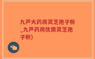 九芦大药房灵芝孢子粉_九芦药房优质灵芝孢子粉)