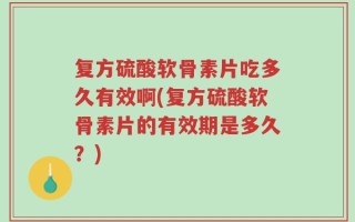 复方硫酸软骨素片吃多久有效啊(复方硫酸软骨素片的有效期是多久？)