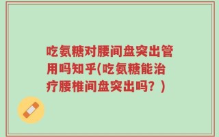 吃氨糖对腰间盘突出管用吗知乎(吃氨糖能治疗腰椎间盘突出吗？)