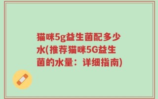 猫咪5g益生菌配多少水(推荐猫咪5G益生菌的水量：详细指南)