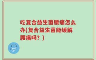 吃复合益生菌腰痛怎么办(复合益生菌能缓解腰痛吗？)