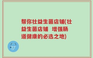 帮你壮益生菌店铺(壮益生菌店铺  增强肠道健康的必选之地)