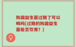 韩国益生菌过期了可以喝吗(过期的韩国益生菌能否饮用？)