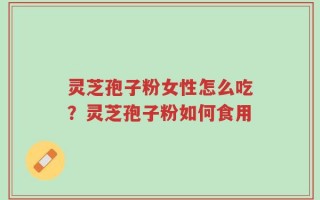 灵芝孢子粉女性怎么吃？灵芝孢子粉如何食用
