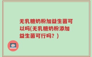 无乳糖奶粉加益生菌可以吗(无乳糖奶粉添加益生菌可行吗？)
