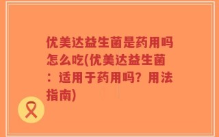优美达益生菌是药用吗怎么吃(优美达益生菌：适用于药用吗？用法指南)