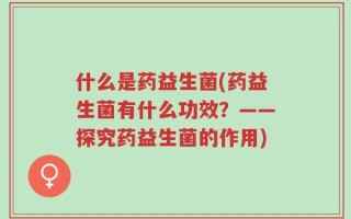 什么是药益生菌(药益生菌有什么功效？——探究药益生菌的作用)