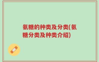 氨糖的种类及分类(氨糖分类及种类介绍)