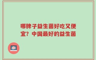 哪牌子益生菌好吃又便宜？中国最好的益生菌