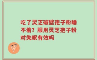 吃了灵芝破壁孢子粉睡不着？服用灵芝孢子粉对失眠有效吗