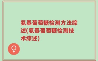 氨基葡萄糖检测方法综述(氨基葡萄糖检测技术综述)