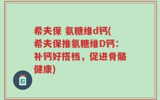 希夫保 氨糖维d钙(希夫保推氨糖维D钙：补钙好搭档，促进骨骼健康)