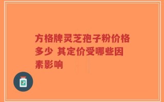 方格牌灵芝孢子粉价格多少 其定价受哪些因素影响