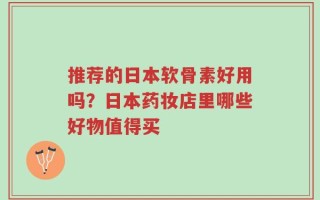 推荐的日本软骨素好用吗？日本药妆店里哪些好物值得买
