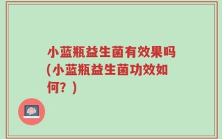 小蓝瓶益生菌有效果吗(小蓝瓶益生菌功效如何？)